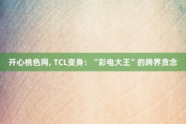 开心桃色网， TCL变身：“彩电大王”的跨界贪念