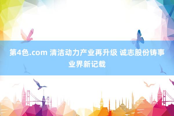 第4色.com 清洁动力产业再升级 诚志股份铸事业界新记载