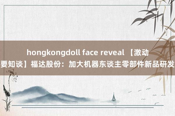 hongkongdoll face reveal 【激动要知谈】福达股份：加大机器东谈主零部件新品研发