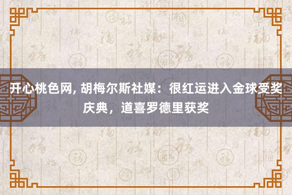 开心桃色网， 胡梅尔斯社媒：很红运进入金球受奖庆典，道喜罗德里获奖