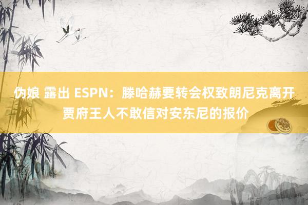 伪娘 露出 ESPN：滕哈赫要转会权致朗尼克离开 贾府王人不敢信对安东尼的报价