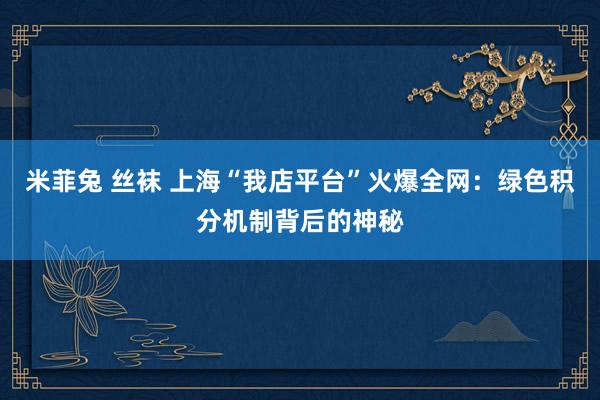 米菲兔 丝袜 上海“我店平台”火爆全网：绿色积分机制背后的神秘