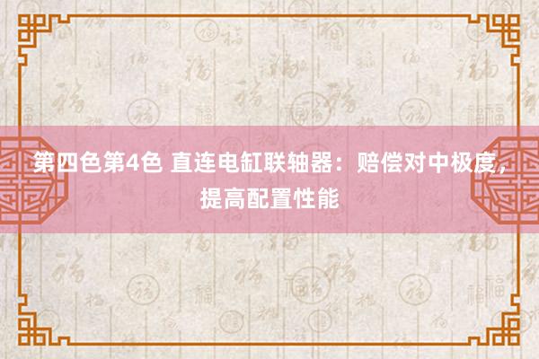 第四色第4色 直连电缸联轴器：赔偿对中极度，提高配置性能