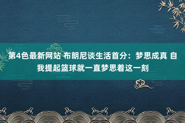 第4色最新网站 布朗尼谈生活首分：梦思成真 自我提起篮球就一直梦思着这一刻