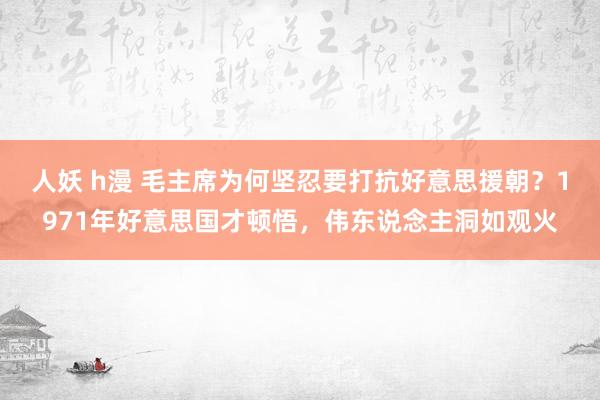 人妖 h漫 毛主席为何坚忍要打抗好意思援朝？1971年好意思国才顿悟，伟东说念主洞如观火