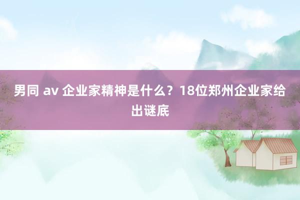 男同 av 企业家精神是什么？18位郑州企业家给出谜底