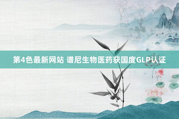 第4色最新网站 谱尼生物医药获国度GLP认证