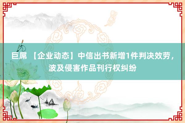 巨屌 【企业动态】中信出书新增1件判决效劳，波及侵害作品刊行权纠纷