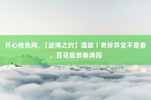 开心桃色网， 【进博之约】温故丨奇珍异宝不是春，百花皆放春满园