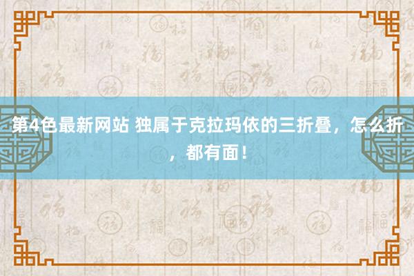 第4色最新网站 独属于克拉玛依的三折叠，怎么折，都有面！