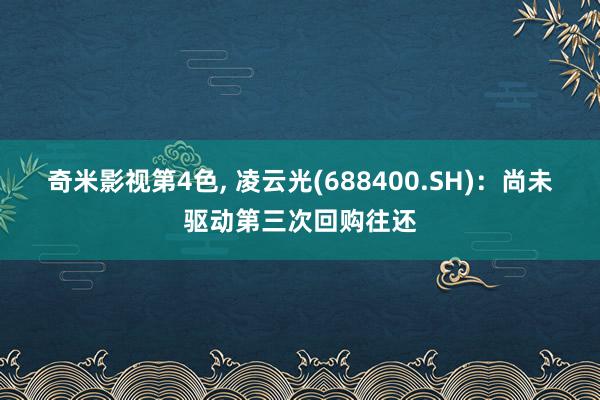 奇米影视第4色， 凌云光(688400.SH)：尚未驱动第三次回购往还