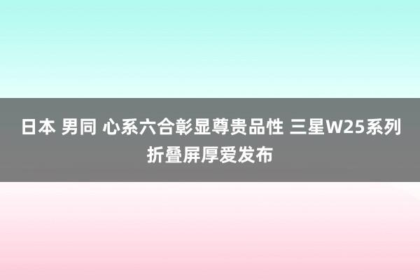 日本 男同 心系六合彰显尊贵品性 三星W25系列折叠屏厚爱发布