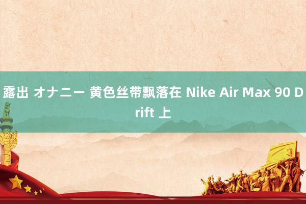 露出 オナニー 黄色丝带飘落在 Nike Air Max 90 Drift 上