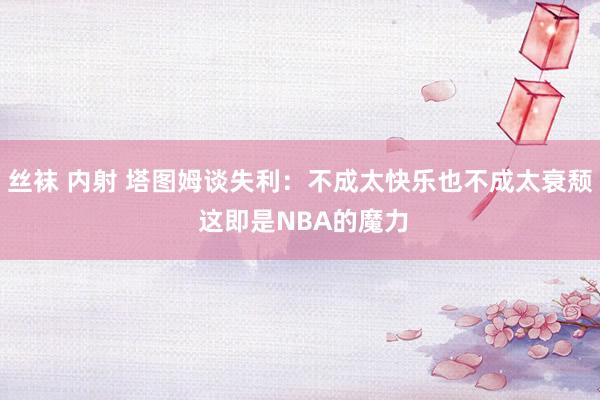 丝袜 内射 塔图姆谈失利：不成太快乐也不成太衰颓 这即是NBA的魔力