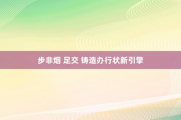 步非烟 足交 铸造办行状新引擎