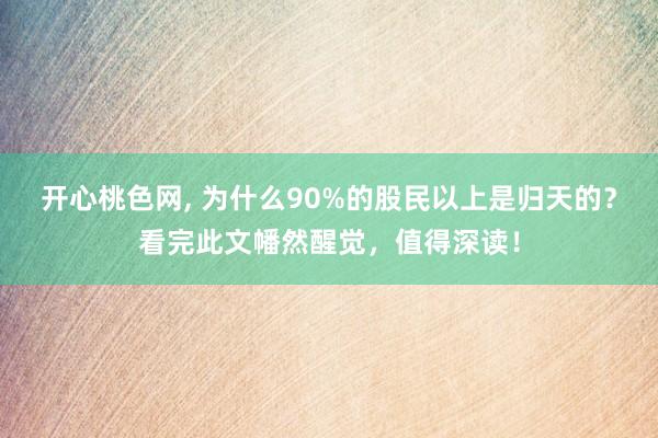 开心桃色网， 为什么90%的股民以上是归天的？看完此文幡然醒觉，值得深读！