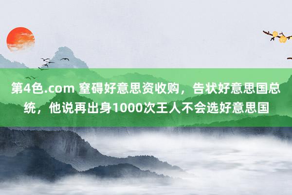 第4色.com 窒碍好意思资收购，告状好意思国总统，他说再出身1000次王人不会选好意思国