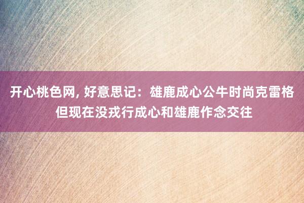 开心桃色网， 好意思记：雄鹿成心公牛时尚克雷格 但现在没戎行成心和雄鹿作念交往