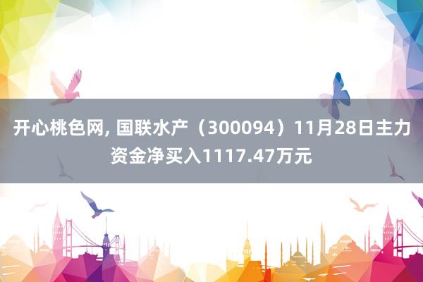 开心桃色网， 国联水产（300094）11月28日主力资金净买入1117.47万元