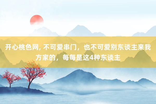 开心桃色网， 不可爱串门，也不可爱别东谈主来我方家的，每每是这4种东谈主