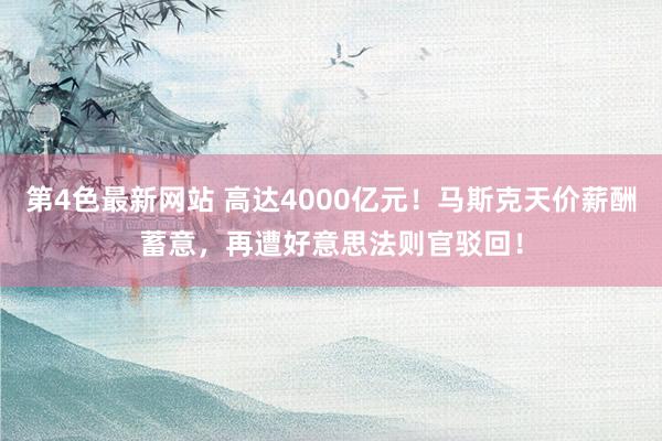 第4色最新网站 高达4000亿元！马斯克天价薪酬蓄意，再遭好意思法则官驳回！