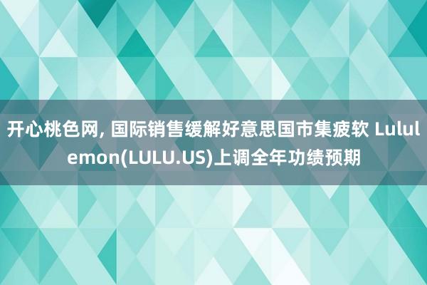 开心桃色网， 国际销售缓解好意思国市集疲软 Lululemon(LULU.US)上调全年功绩预期