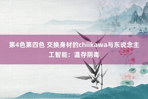 第4色第四色 交换身材的chiikawa与东说念主工智能：温存阴毒