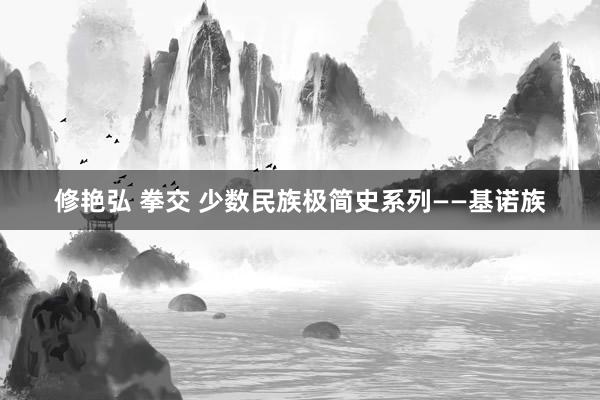 修艳弘 拳交 少数民族极简史系列——基诺族