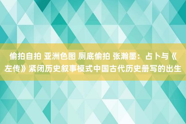 偷拍自拍 亚洲色图 厕底偷拍 张瀚墨：占卜与《左传》紧闭历史叙事模式中国古代历史册写的出生