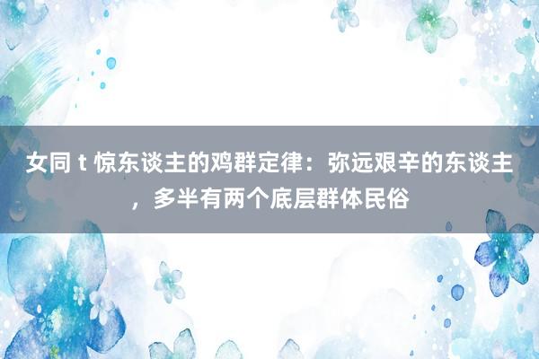 女同 t 惊东谈主的鸡群定律：弥远艰辛的东谈主，多半有两个底层群体民俗