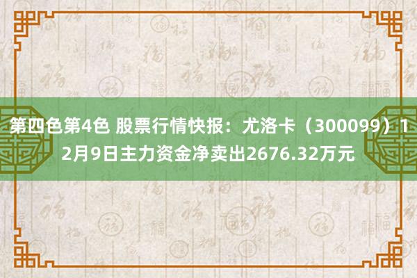 第四色第4色 股票行情快报：尤洛卡（300099）12月9日主力资金净卖出2676.32万元