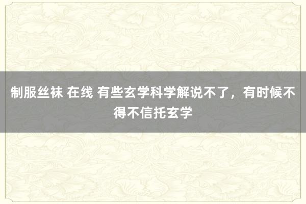 制服丝袜 在线 有些玄学科学解说不了，有时候不得不信托玄学