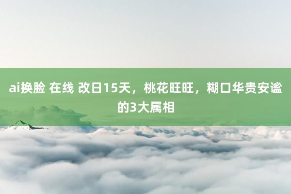 ai换脸 在线 改日15天，桃花旺旺，糊口华贵安谧的3大属相