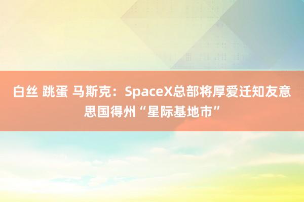 白丝 跳蛋 马斯克：SpaceX总部将厚爱迁知友意思国得州“星际基地市”