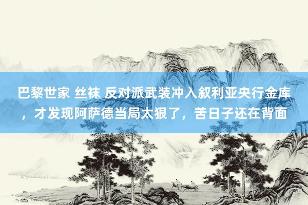 巴黎世家 丝袜 反对派武装冲入叙利亚央行金库，才发现阿萨德当局太狠了，苦日子还在背面