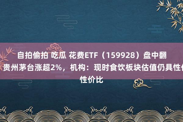 自拍偷拍 吃瓜 花费ETF（159928）盘中翻红，贵州茅台涨超2%，机构：现时食饮板块估值仍具性价比