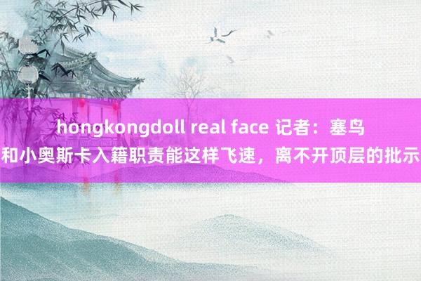 hongkongdoll real face 记者：塞鸟和小奥斯卡入籍职责能这样飞速，离不开顶层的批示