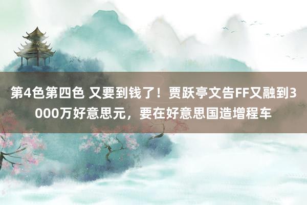 第4色第四色 又要到钱了！贾跃亭文告FF又融到3000万好意思元，要在好意思国造增程车