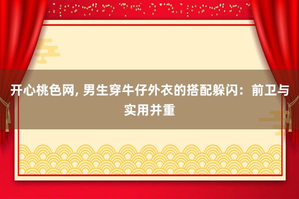 开心桃色网， 男生穿牛仔外衣的搭配躲闪：前卫与实用并重