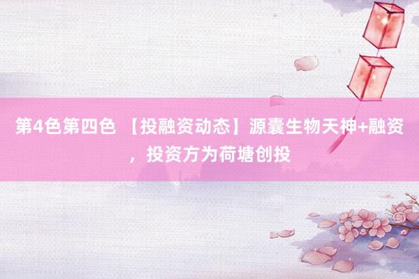 第4色第四色 【投融资动态】源囊生物天神+融资，投资方为荷塘创投