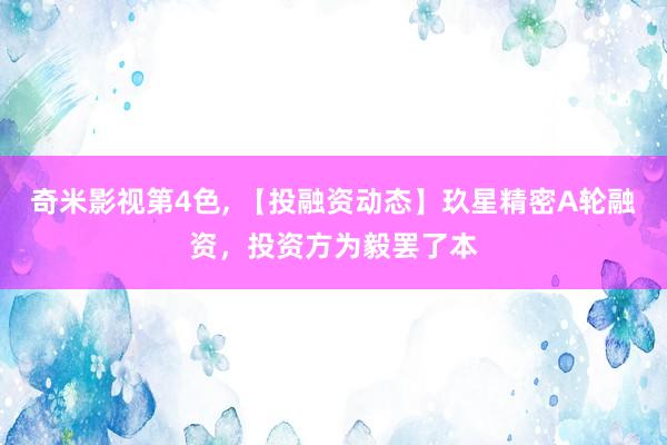 奇米影视第4色， 【投融资动态】玖星精密A轮融资，投资方为毅罢了本