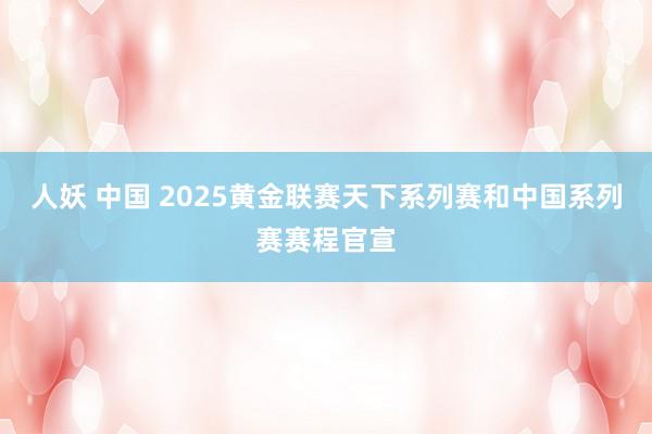 人妖 中国 2025黄金联赛天下系列赛和中国系列赛赛程官宣