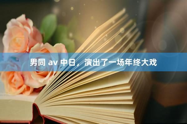 男同 av 中日，演出了一场年终大戏