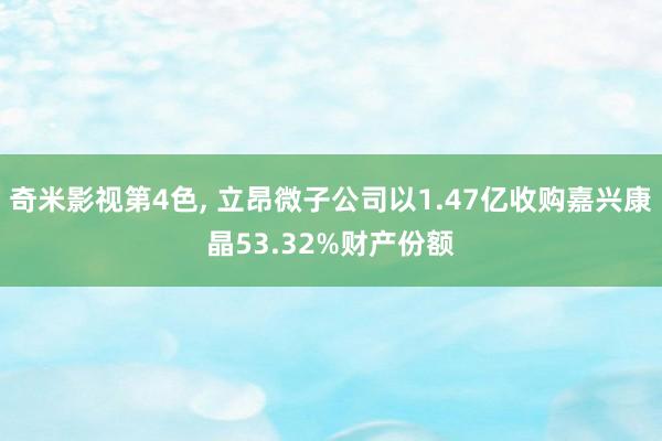 奇米影视第4色, 立昂微子公司以1.47亿收购嘉兴康晶53.32%财产份额