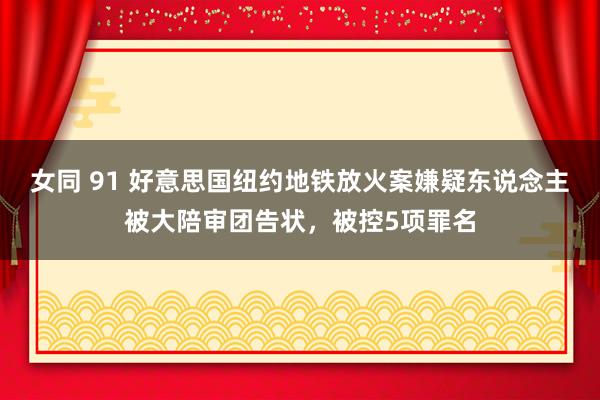 女同 91 好意思国纽约地铁放火案嫌疑东说念主被大陪审团告状，被控5项罪名