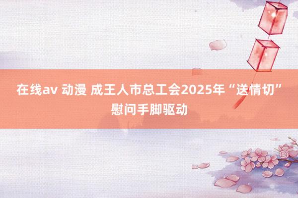 在线av 动漫 成王人市总工会2025年“送情切”慰问手脚驱动