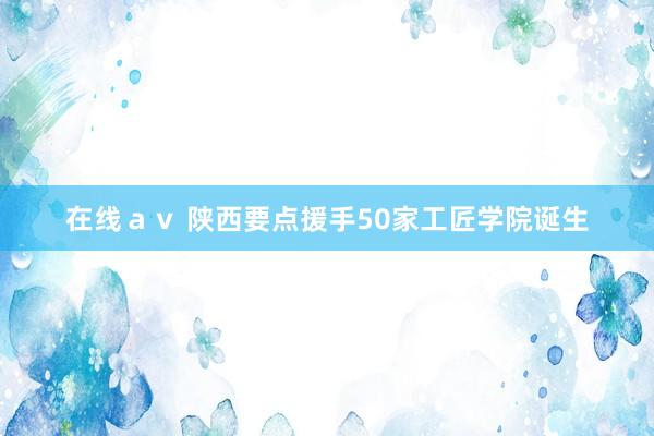 在线ａｖ 陕西要点援手50家工匠学院诞生