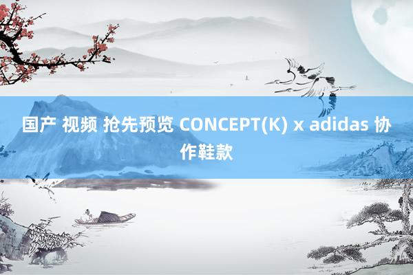 国产 视频 抢先预览 CONCEPT(K) x adidas 协作鞋款