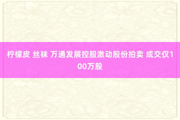 柠檬皮 丝袜 万通发展控股激动股份拍卖 成交仅100万股