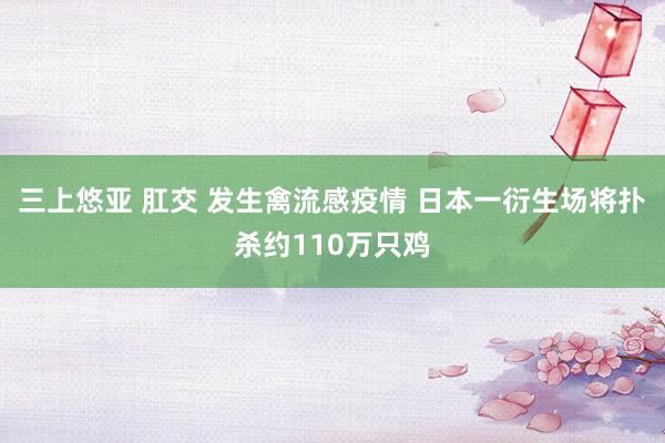 三上悠亚 肛交 发生禽流感疫情 日本一衍生场将扑杀约110万只鸡